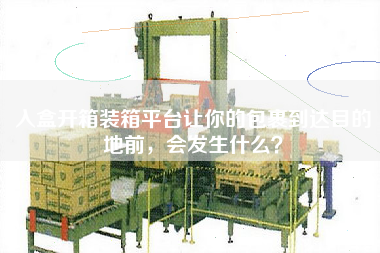 入盒开箱装箱平台让你的包裹到达目的地前，会发生什么
