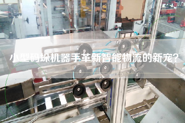 小型码垛机器手革新智能物流的新宠？