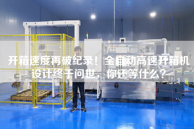开箱速度再破纪录！全自动高速开箱机设计终于问世，你还等什么？