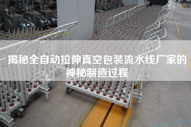 揭秘全自動(dòng)拉伸真空包裝流水線(xiàn)廠(chǎng)家的神秘制造過(guò)程