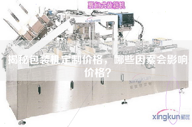 揭秘包装机定制价格,哪些因素会影响价格? 揭秘包装机定制价格,哪些因素会影响价格?