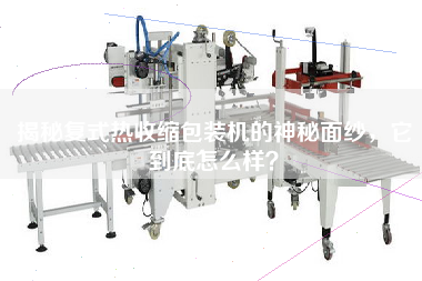 揭秘復(fù)式熱收縮包裝機(jī)的神秘面紗，它到底怎么樣？