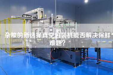 杂粮的新选择真空包装机能否解决保鲜难题？