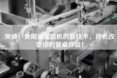 突破!食用油灌装机的新技术,将会改变你的餐桌体验! 突破!食用油灌装机的新技术,将会改变你的餐桌体验!