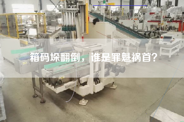 箱码垛翻倒，谁是罪魁祸首？